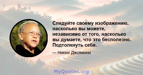 Следуйте своему изображению, насколько вы можете, независимо от того, насколько вы думаете, что это бесполезно. Подтолкнуть себя.