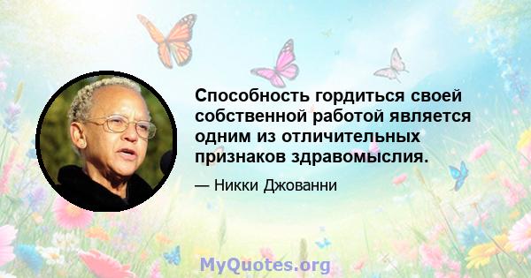 Способность гордиться своей собственной работой является одним из отличительных признаков здравомыслия.