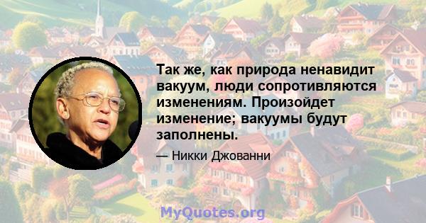 Так же, как природа ненавидит вакуум, люди сопротивляются изменениям. Произойдет изменение; вакуумы будут заполнены.