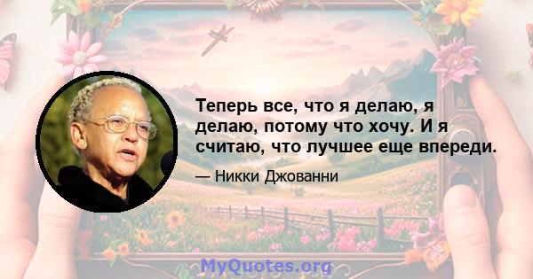 Теперь все, что я делаю, я делаю, потому что хочу. И я считаю, что лучшее еще впереди.