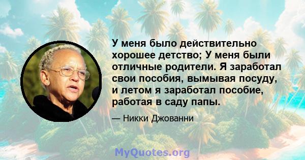 У меня было действительно хорошее детство; У меня были отличные родители. Я заработал свои пособия, вымывая посуду, и летом я заработал пособие, работая в саду папы.