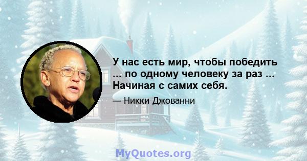 У нас есть мир, чтобы победить ... по одному человеку за раз ... Начиная с самих себя.