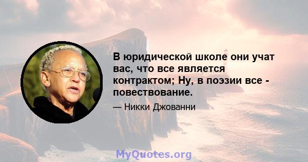 В юридической школе они учат вас, что все является контрактом; Ну, в поэзии все - повествование.