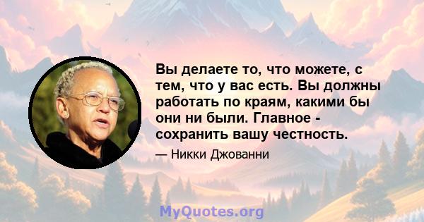 Вы делаете то, что можете, с тем, что у вас есть. Вы должны работать по краям, какими бы они ни были. Главное - сохранить вашу честность.