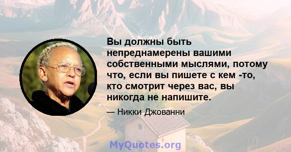 Вы должны быть непреднамерены вашими собственными мыслями, потому что, если вы пишете с кем -то, кто смотрит через вас, вы никогда не напишите.