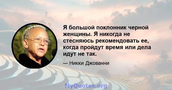 Я большой поклонник черной женщины. Я никогда не стесняюсь рекомендовать ее, когда пройдут время или дела идут не так.