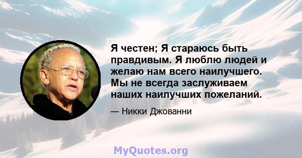 Я честен; Я стараюсь быть правдивым. Я люблю людей и желаю нам всего наилучшего. Мы не всегда заслуживаем наших наилучших пожеланий.