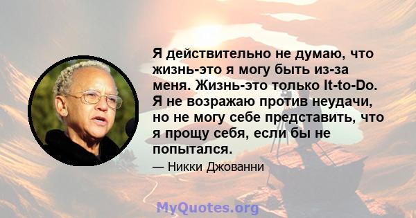 Я действительно не думаю, что жизнь-это я могу быть из-за меня. Жизнь-это только It-to-Do. Я не возражаю против неудачи, но не могу себе представить, что я прощу себя, если бы не попытался.