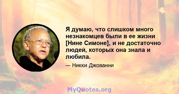 Я думаю, что слишком много незнакомцев были в ее жизни [Нине Симоне], и не достаточно людей, которых она знала и любила.