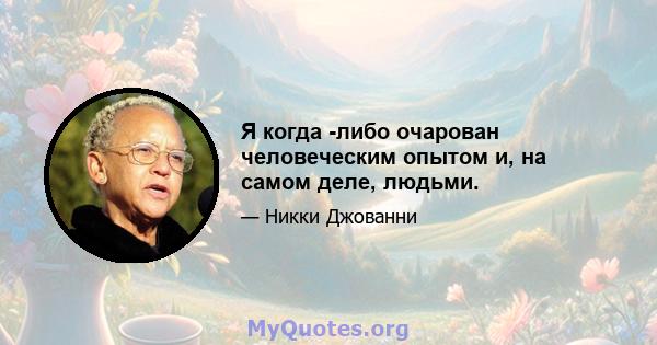 Я когда -либо очарован человеческим опытом и, на самом деле, людьми.