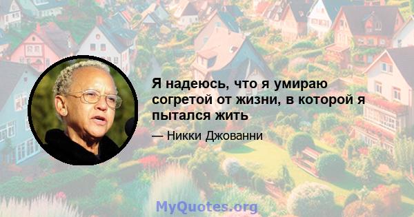 Я надеюсь, что я умираю согретой от жизни, в которой я пытался жить