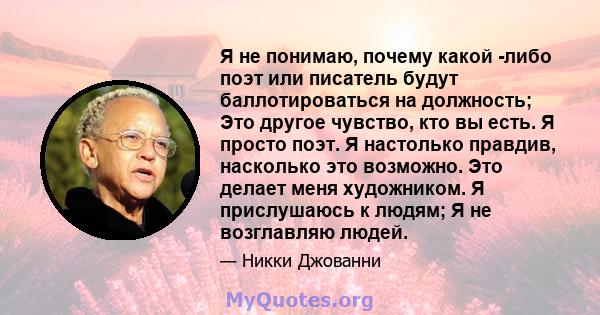 Я не понимаю, почему какой -либо поэт или писатель будут баллотироваться на должность; Это другое чувство, кто вы есть. Я просто поэт. Я настолько правдив, насколько это возможно. Это делает меня художником. Я