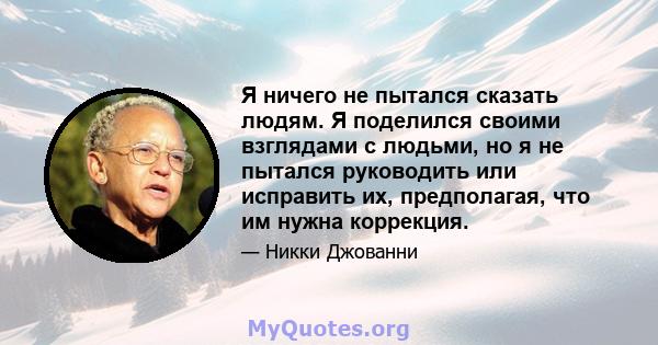 Я ничего не пытался сказать людям. Я поделился своими взглядами с людьми, но я не пытался руководить или исправить их, предполагая, что им нужна коррекция.