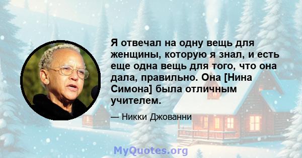 Я отвечал на одну вещь для женщины, которую я знал, и есть еще одна вещь для того, что она дала, правильно. Она [Нина Симона] была отличным учителем.