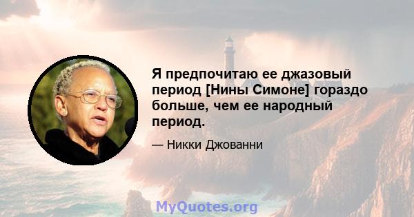 Я предпочитаю ее джазовый период [Нины Симоне] гораздо больше, чем ее народный период.