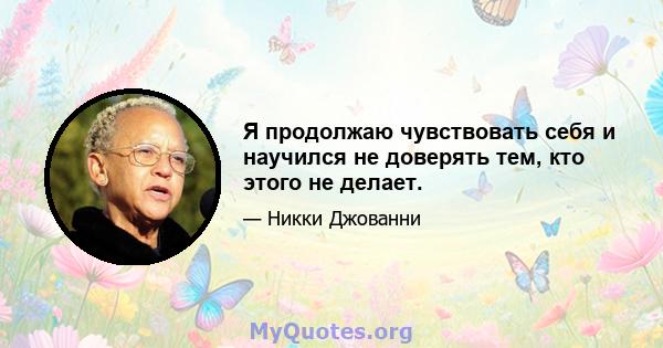 Я продолжаю чувствовать себя и научился не доверять тем, кто этого не делает.