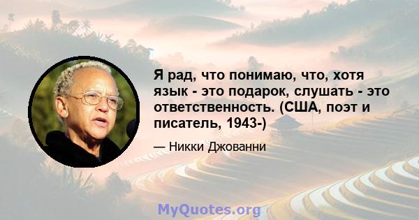 Я рад, что понимаю, что, хотя язык - это подарок, слушать - это ответственность. (США, поэт и писатель, 1943-)