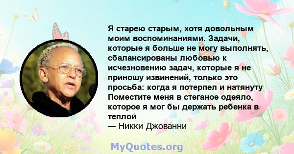 Я старею старым, хотя довольным моим воспоминаниями. Задачи, которые я больше не могу выполнять, сбалансированы любовью к исчезновению задач, которые я не приношу извинений, только это просьба: когда я потерпел и