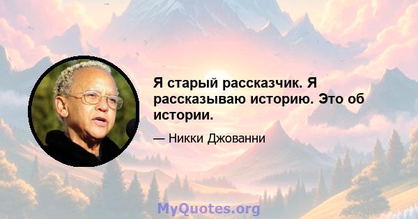 Я старый рассказчик. Я рассказываю историю. Это об истории.