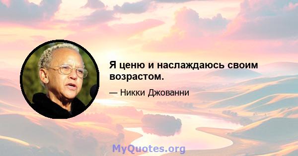 Я ценю и наслаждаюсь своим возрастом.