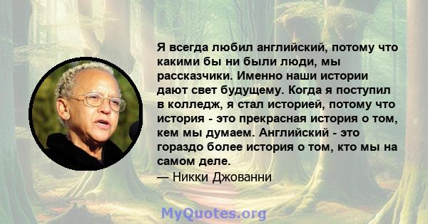 Я всегда любил английский, потому что какими бы ни были люди, мы рассказчики. Именно наши истории дают свет будущему. Когда я поступил в колледж, я стал историей, потому что история - это прекрасная история о том, кем