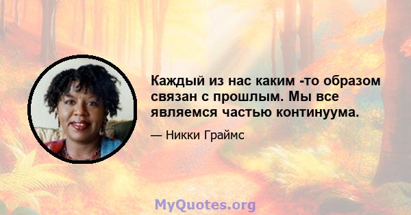 Каждый из нас каким -то образом связан с прошлым. Мы все являемся частью континуума.