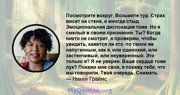 Посмотрите вокруг. Возьмите тур. Страх висит на стене, и иногда стыд. Эмоциональная дислокация тоже. Но я смелый в своем признании. Ты? Когда никто не смотрит, я проверяю, чтобы увидеть, кажется ли кто -то таким же