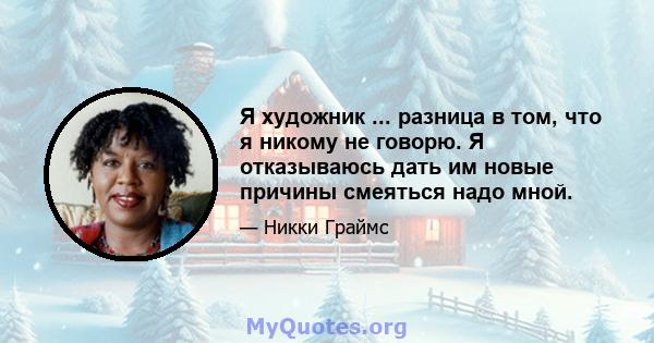 Я художник ... разница в том, что я никому не говорю. Я отказываюсь дать им новые причины смеяться надо мной.