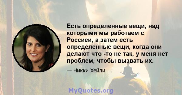 Есть определенные вещи, над которыми мы работаем с Россией, а затем есть определенные вещи, когда они делают что -то не так, у меня нет проблем, чтобы вызвать их.