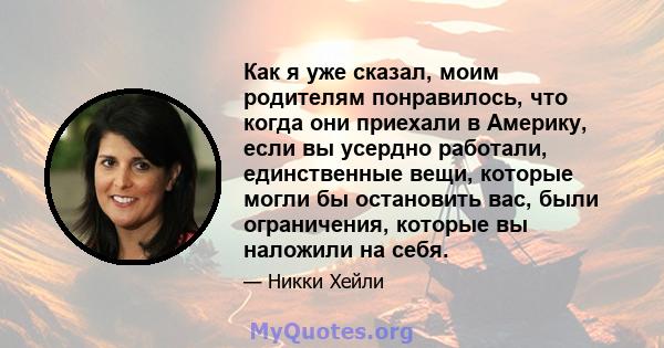 Как я уже сказал, моим родителям понравилось, что когда они приехали в Америку, если вы усердно работали, единственные вещи, которые могли бы остановить вас, были ограничения, которые вы наложили на себя.