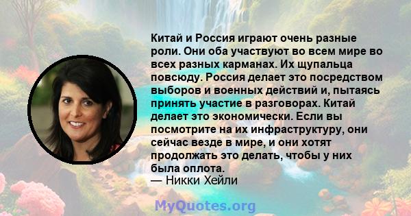 Китай и Россия играют очень разные роли. Они оба участвуют во всем мире во всех разных карманах. Их щупальца повсюду. Россия делает это посредством выборов и военных действий и, пытаясь принять участие в разговорах.