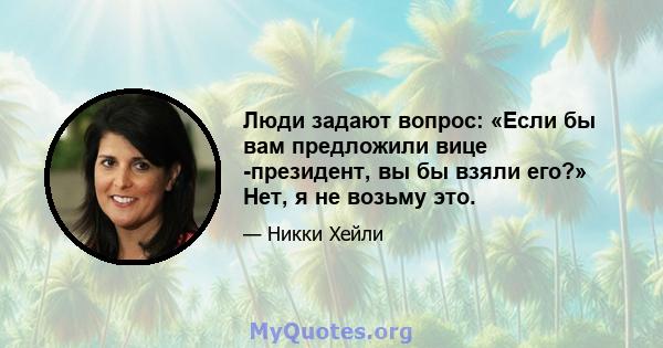 Люди задают вопрос: «Если бы вам предложили вице -президент, вы бы взяли его?» Нет, я не возьму это.