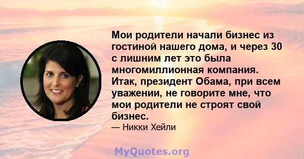 Мои родители начали бизнес из гостиной нашего дома, и через 30 с лишним лет это была многомиллионная компания. Итак, президент Обама, при всем уважении, не говорите мне, что мои родители не строят свой бизнес.