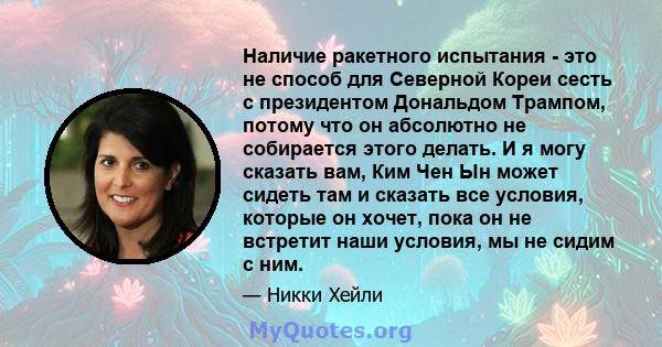 Наличие ракетного испытания - это не способ для Северной Кореи сесть с президентом Дональдом Трампом, потому что он абсолютно не собирается этого делать. И я могу сказать вам, Ким Чен Ын может сидеть там и сказать все