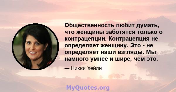 Общественность любит думать, что женщины заботятся только о контрацепции. Контрацепция не определяет женщину. Это - не определяет наши взгляды. Мы намного умнее и шире, чем это.