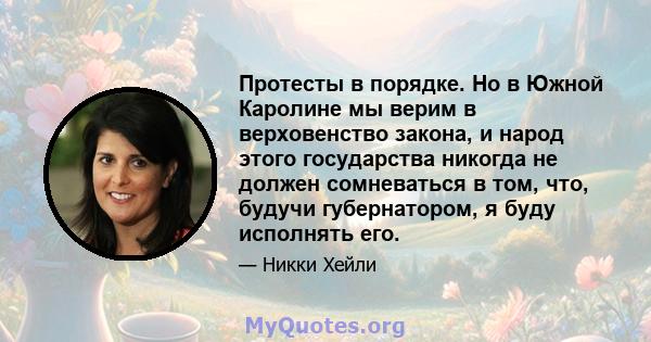 Протесты в порядке. Но в Южной Каролине мы верим в верховенство закона, и народ этого государства никогда не должен сомневаться в том, что, будучи губернатором, я буду исполнять его.