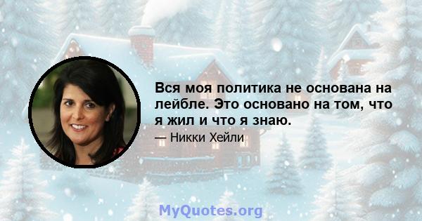 Вся моя политика не основана на лейбле. Это основано на том, что я жил и что я знаю.