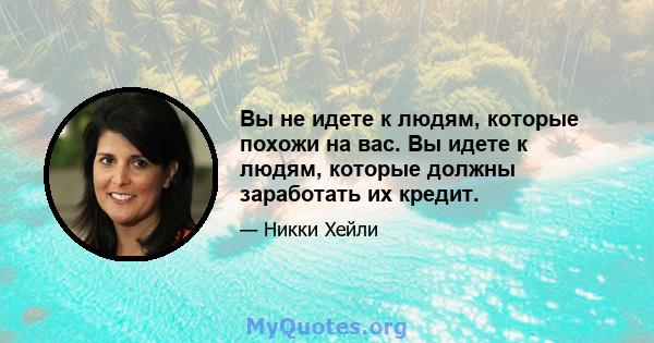 Вы не идете к людям, которые похожи на вас. Вы идете к людям, которые должны заработать их кредит.