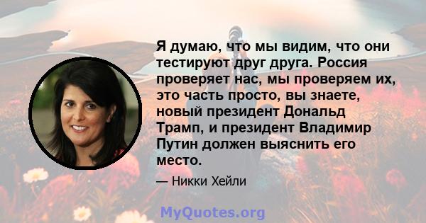 Я думаю, что мы видим, что они тестируют друг друга. Россия проверяет нас, мы проверяем их, это часть просто, вы знаете, новый президент Дональд Трамп, и президент Владимир Путин должен выяснить его место.