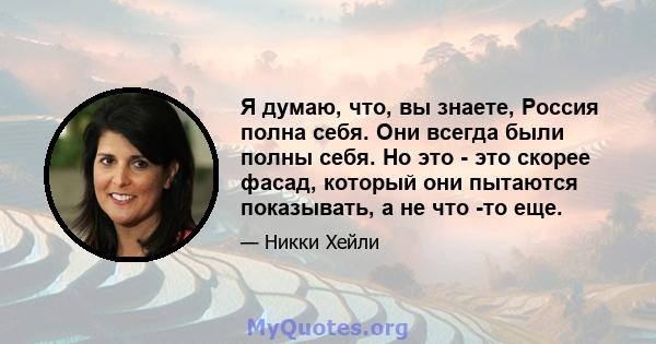 Я думаю, что, вы знаете, Россия полна себя. Они всегда были полны себя. Но это - это скорее фасад, который они пытаются показывать, а не что -то еще.