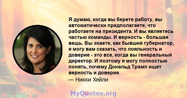 Я думаю, когда вы берете работу, вы автоматически предполагаете, что работаете на президента. И вы являетесь частью команды. И верность - большая вещь. Вы знаете, как бывший губернатор, я могу вам сказать, что