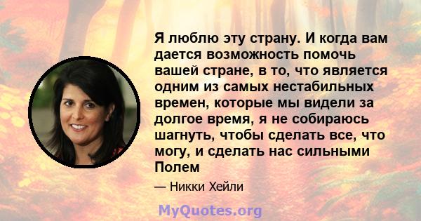 Я люблю эту страну. И когда вам дается возможность помочь вашей стране, в то, что является одним из самых нестабильных времен, которые мы видели за долгое время, я не собираюсь шагнуть, чтобы сделать все, что могу, и