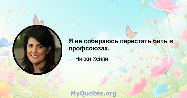 Я не собираюсь перестать бить в профсоюзах.