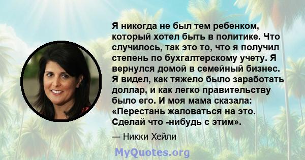 Я никогда не был тем ребенком, который хотел быть в политике. Что случилось, так это то, что я получил степень по бухгалтерскому учету. Я вернулся домой в семейный бизнес. Я видел, как тяжело было заработать доллар, и