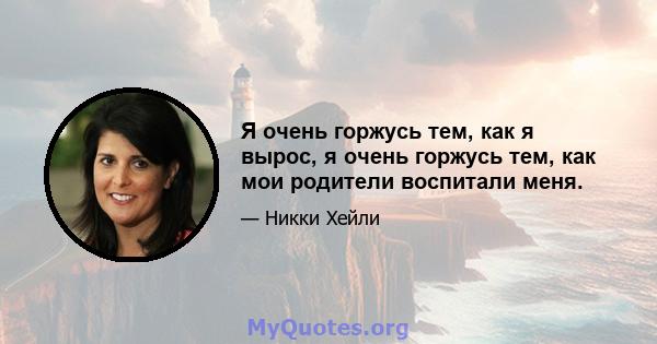 Я очень горжусь тем, как я вырос, я очень горжусь тем, как мои родители воспитали меня.