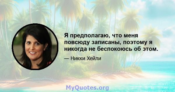 Я предполагаю, что меня повсюду записаны, поэтому я никогда не беспокоюсь об этом.