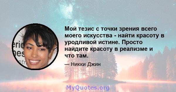 Мой тезис с точки зрения всего моего искусства - найти красоту в уродливой истине. Просто найдите красоту в реализме и что там.