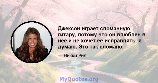 Джексон играет сломанную гитару, потому что он влюблен в нее и не хочет ее исправлять, я думаю. Это так сломано.