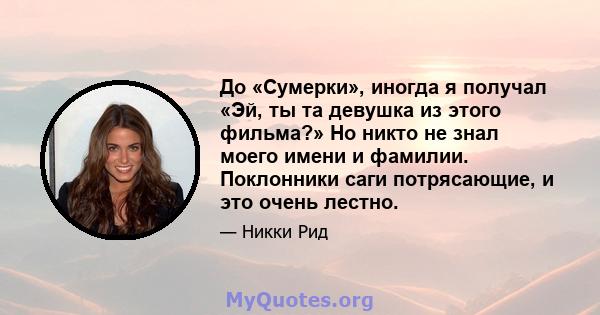 До «Сумерки», иногда я получал «Эй, ты та девушка из этого фильма?» Но никто не знал моего имени и фамилии. Поклонники саги потрясающие, и это очень лестно.