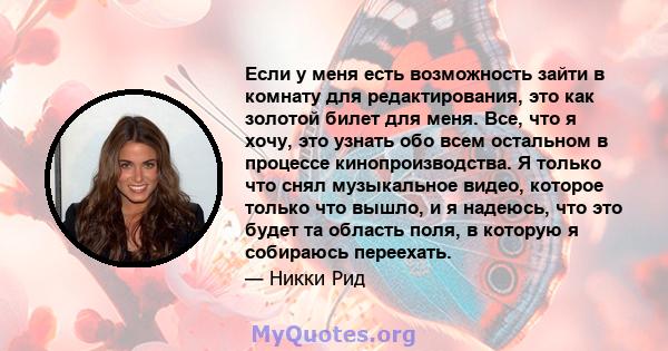 Если у меня есть возможность зайти в комнату для редактирования, это как золотой билет для меня. Все, что я хочу, это узнать обо всем остальном в процессе кинопроизводства. Я только что снял музыкальное видео, которое